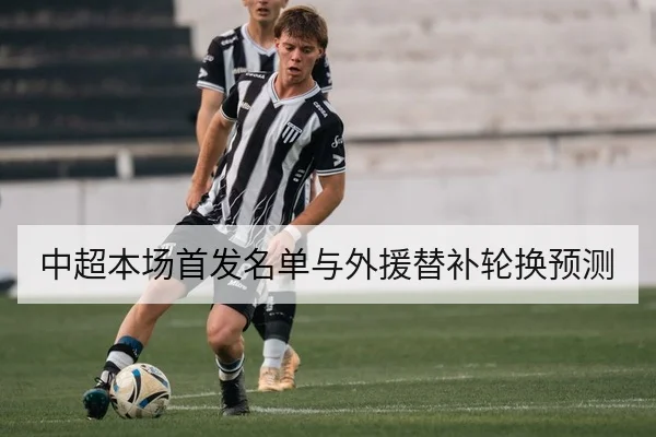 中超本场首发名单与外援替补轮换预测